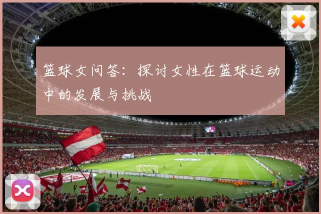 篮球女问答：探讨女性在篮球运动中的发展与挑战