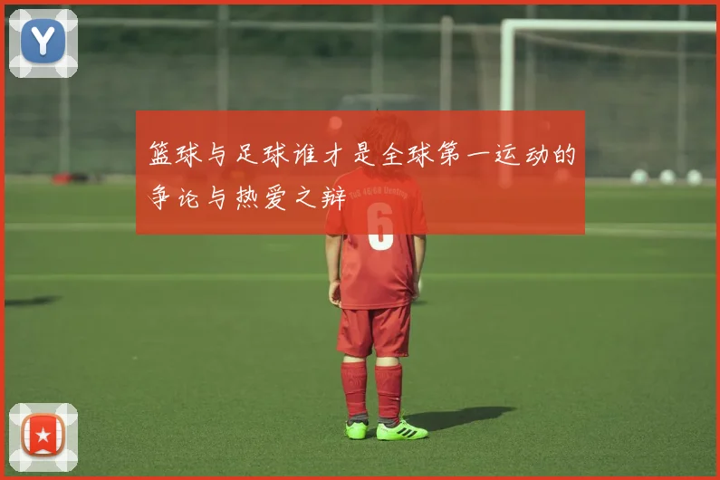 篮球与足球谁才是全球第一运动的争论与热爱之辩