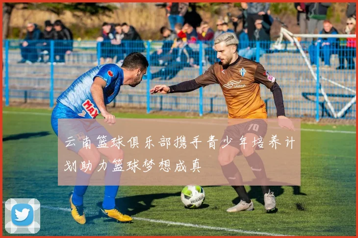 云南篮球俱乐部携手青少年培养计划助力篮球梦想成真