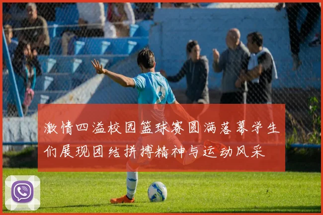 激情四溢校园篮球赛圆满落幕学生们展现团结拼搏精神与运动风采