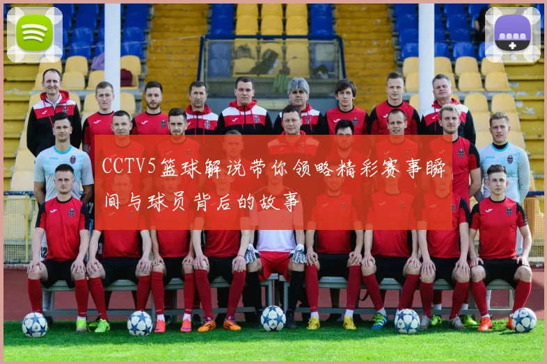 CCTV5篮球解说带你领略精彩赛事瞬间与球员背后的故事