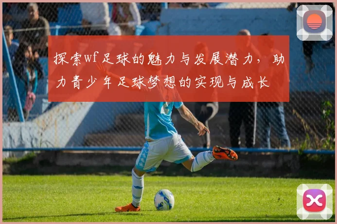 探索wf足球的魅力与发展潜力,助力青少年足球梦想的实现与成长