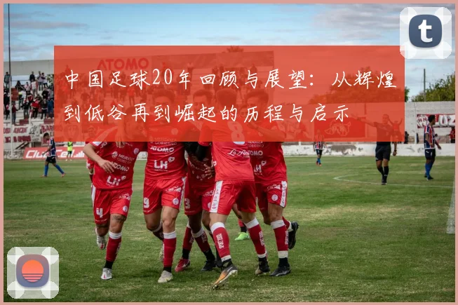中国足球20年回顾与展望：从辉煌到低谷再到崛起的历程与启示