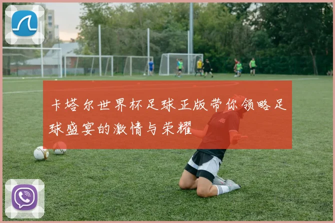 卡塔尔世界杯足球正版带你领略足球盛宴的激情与荣耀