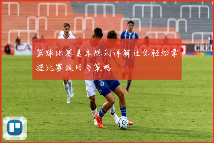 篮球比赛基本规则详解让你轻松掌握比赛技巧与策略