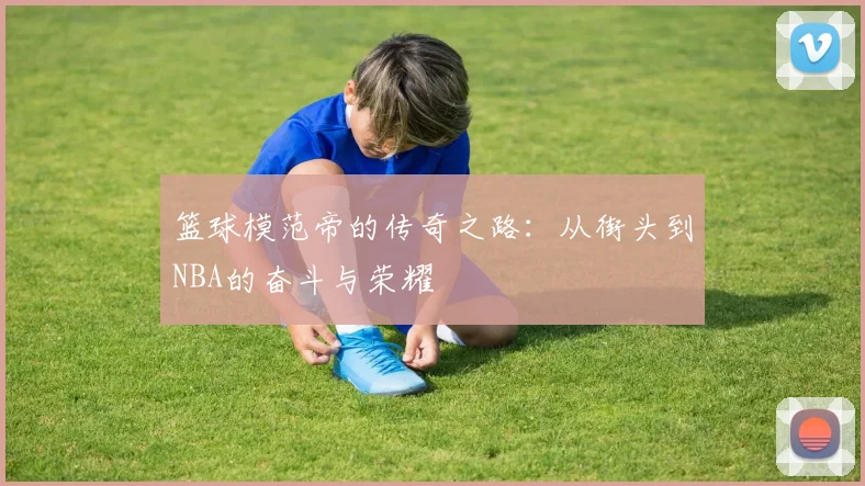 篮球模范帝的传奇之路：从街头到NBA的奋斗与荣耀