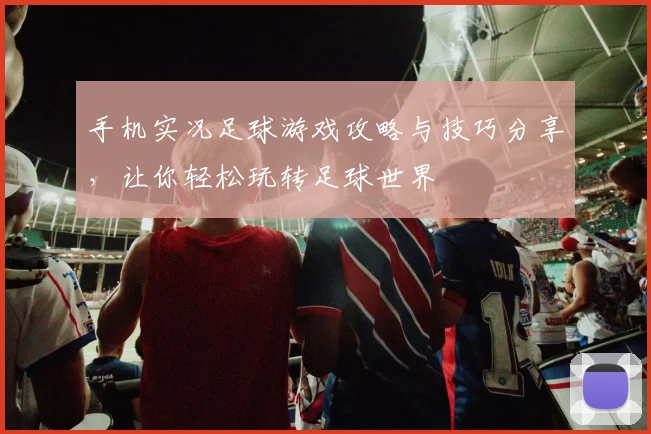 手机实况足球游戏攻略与技巧分享,让你轻松玩转足球世界