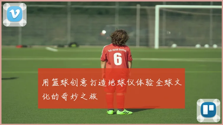 用篮球创意打造地球仪体验全球文化的奇妙之旅