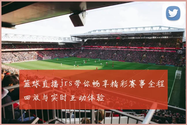 篮球直播jrs带你畅享精彩赛事全程回放与实时互动体验