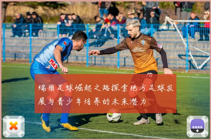 瑞丽足球崛起之路探索地方足球发展与青少年培养的未来潜力