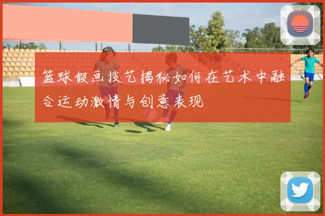 篮球假画技艺揭秘如何在艺术中融合运动激情与创意表现
