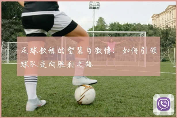 足球教练的智慧与激情：如何引领球队走向胜利之路