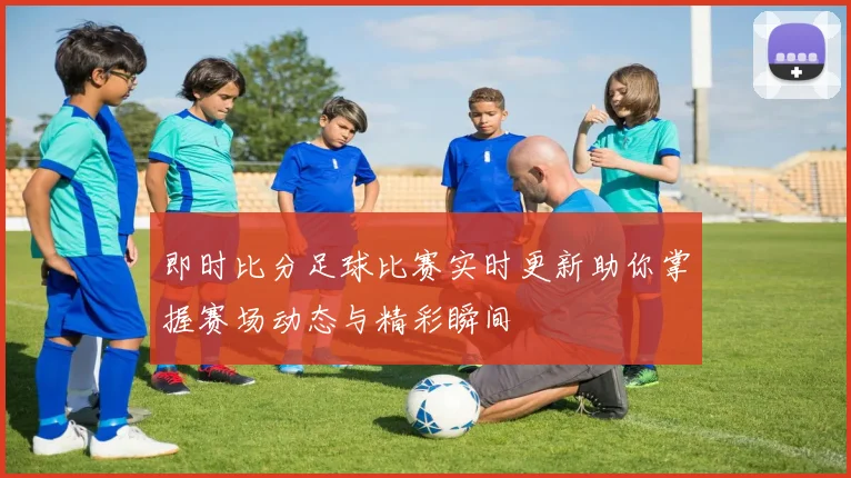 即时比分足球比赛实时更新助你掌握赛场动态与精彩瞬间
